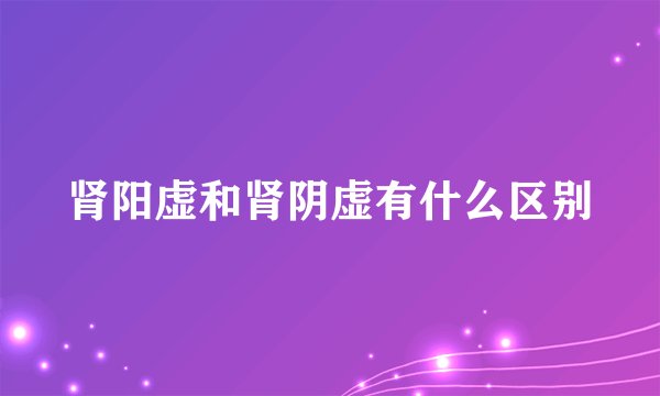 肾阳虚和肾阴虚有什么区别