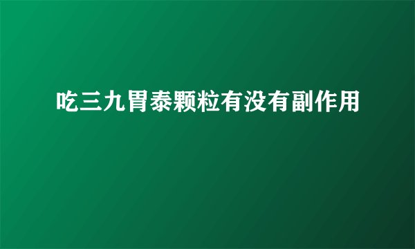 吃三九胃泰颗粒有没有副作用