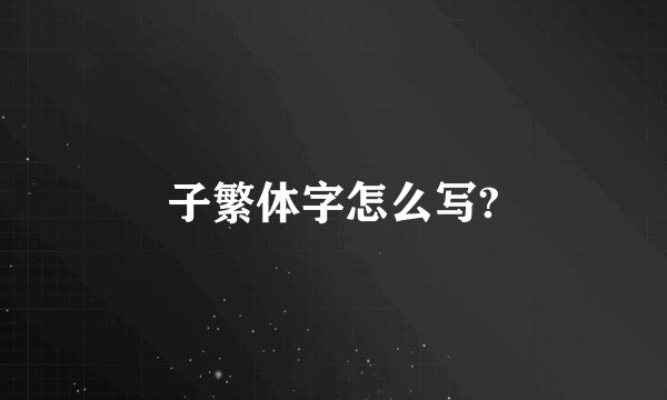 子繁体字怎么写?
