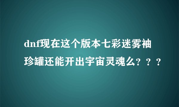 dnf现在这个版本七彩迷雾袖珍罐还能开出宇宙灵魂么？？？