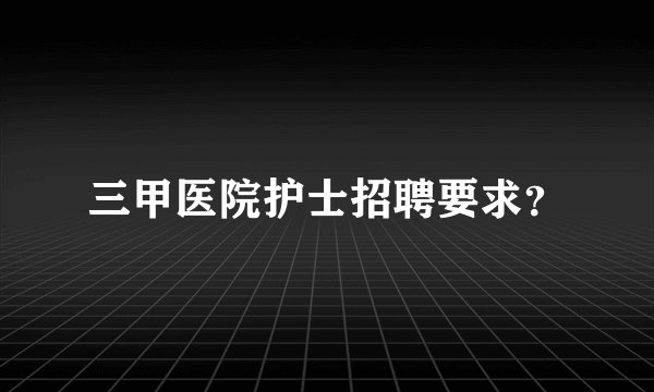 三甲医院护士招聘要求？