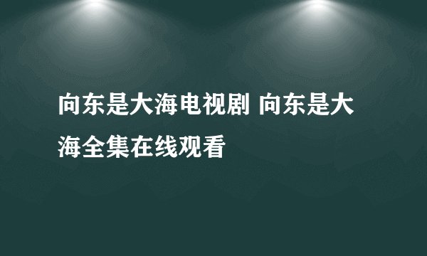 向东是大海电视剧 向东是大海全集在线观看