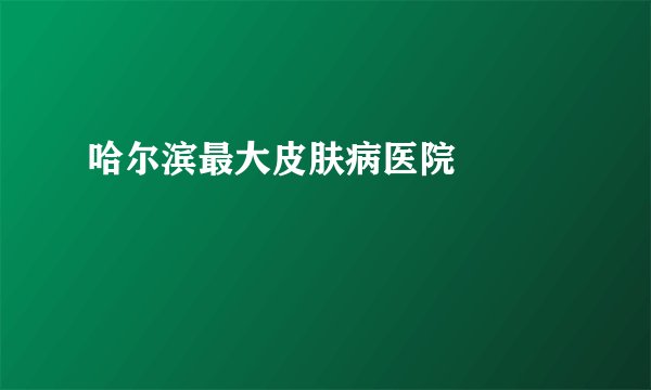 哈尔滨最大皮肤病医院     