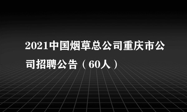 2021中国烟草总公司重庆市公司招聘公告(60人)