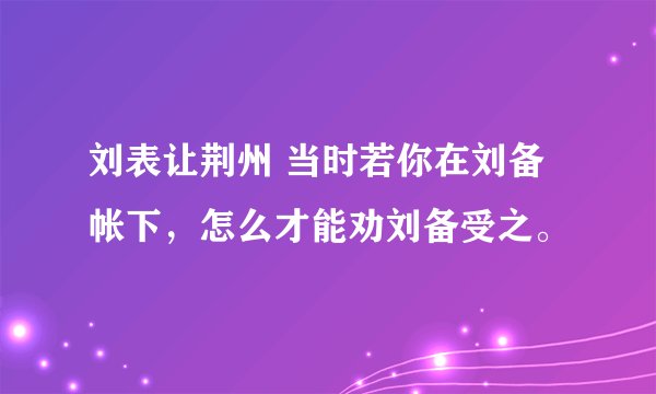 刘表让荆州 当时若你在刘备帐下,怎么才能劝刘备受之。