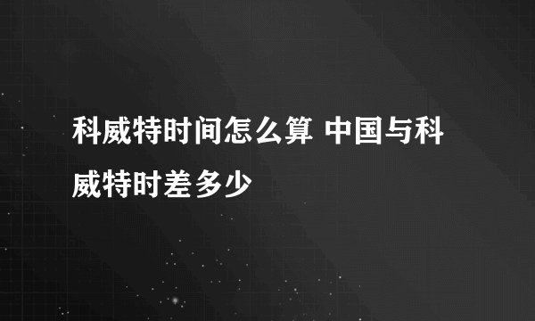 科威特时间怎么算 中国与科威特时差多少