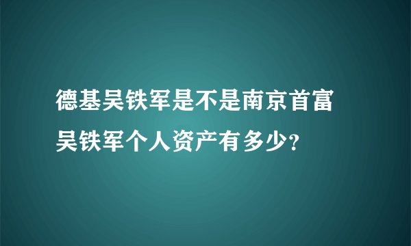德基吴铁军是不是南京首富 吴铁军个人资产有多少?