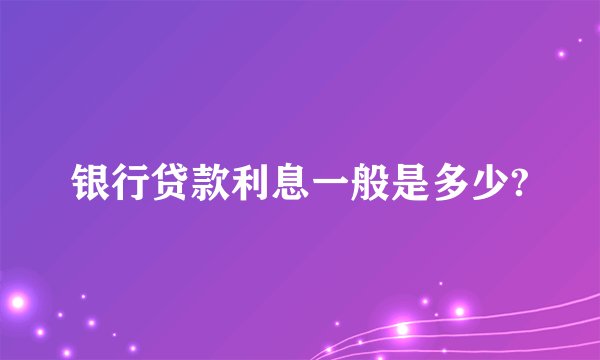 银行贷款利息一般是多少?