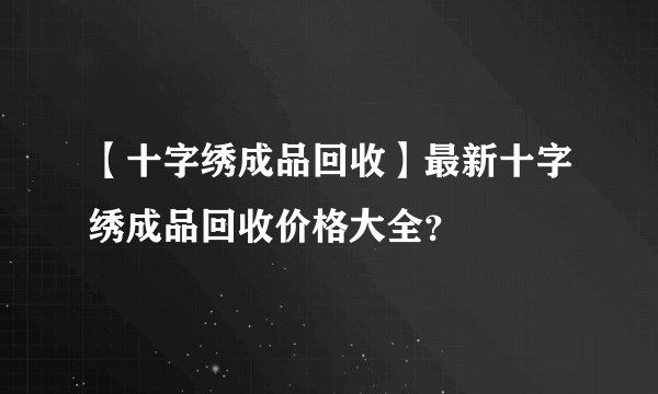【十字绣成品回收】最新十字绣成品回收价格大全？