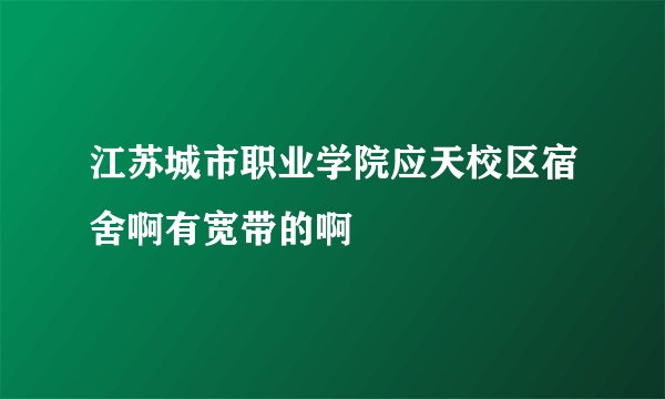 江苏城市职业学院应天校区宿舍啊有宽带的啊