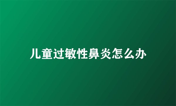 儿童过敏性鼻炎怎么办