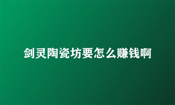 剑灵陶瓷坊要怎么赚钱啊