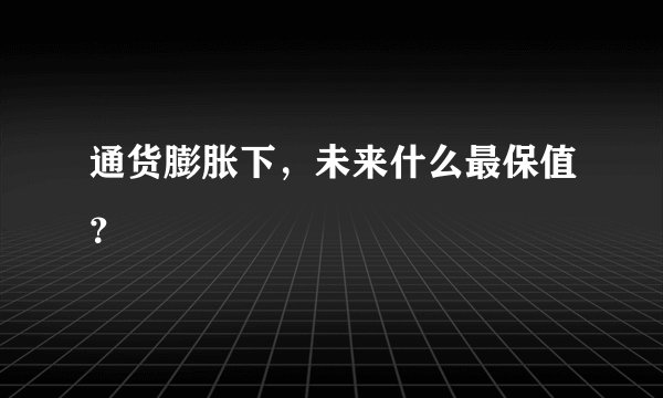通货膨胀下，未来什么最保值？