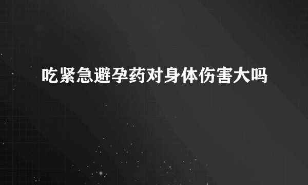 吃紧急避孕药对身体伤害大吗