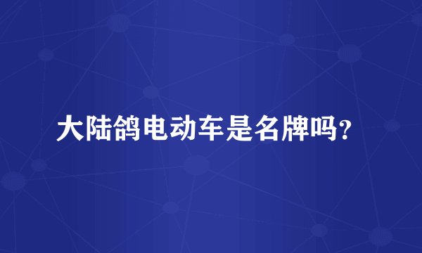 大陆鸽电动车是名牌吗？