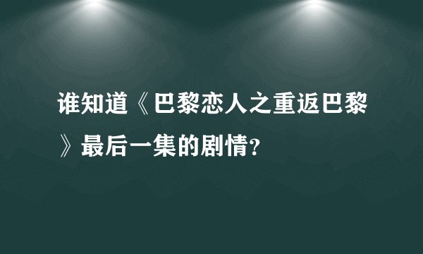 谁知道《巴黎恋人之重返巴黎》最后一集的剧情？