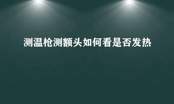 测温枪测额头如何看是否发热