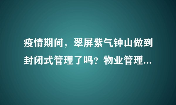 疫情期间，翠屏紫气钟山做到封闭式管理了吗？物业管理的怎么样？