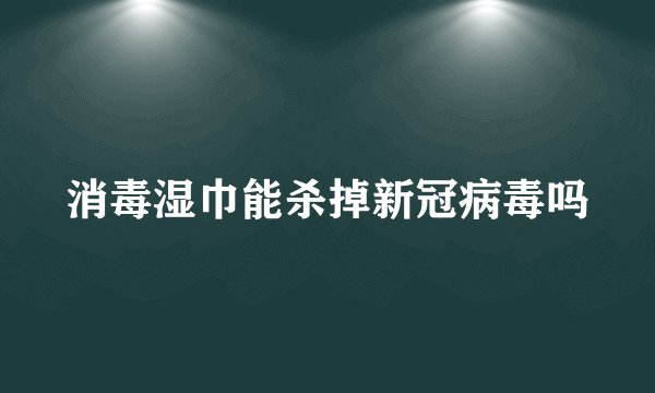 消毒湿巾能杀掉新冠病毒吗
