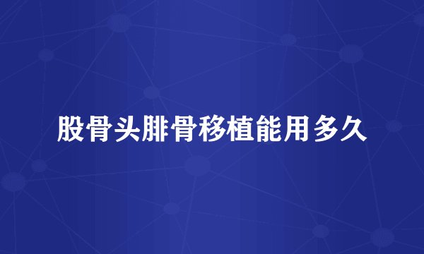 股骨头腓骨移植能用多久