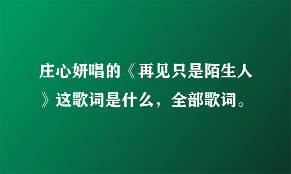 庄心妍唱的《再见只是陌生人》这歌词是什么,全部歌词。