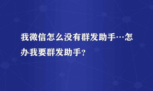 我微信怎么没有群发助手…怎办我要群发助手？