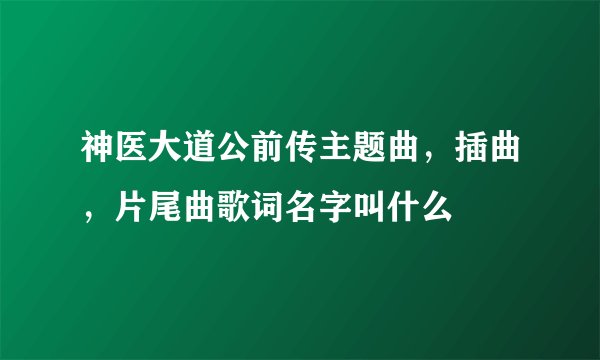 神医大道公前传主题曲，插曲，片尾曲歌词名字叫什么