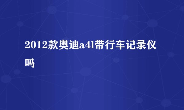 2012款奥迪a4l带行车记录仪吗