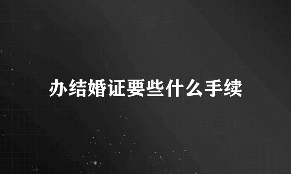 办结婚证要些什么手续
