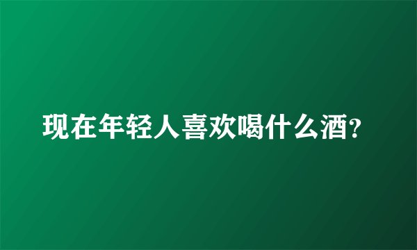 现在年轻人喜欢喝什么酒?