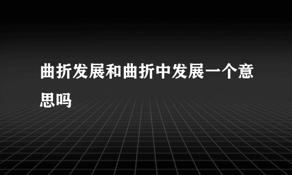 曲折发展和曲折中发展一个意思吗