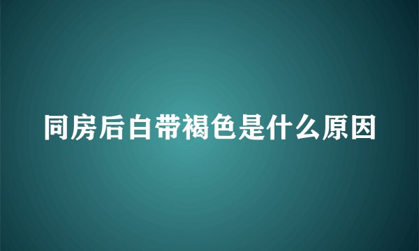 同房后白带褐色是什么原因