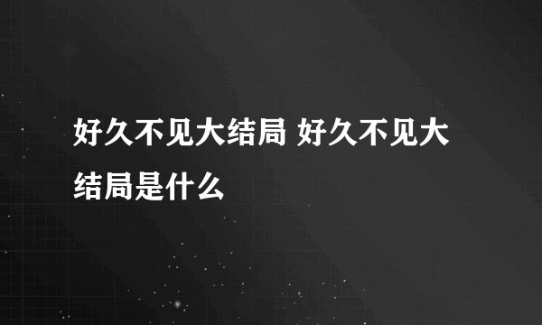 好久不见大结局 好久不见大结局是什么