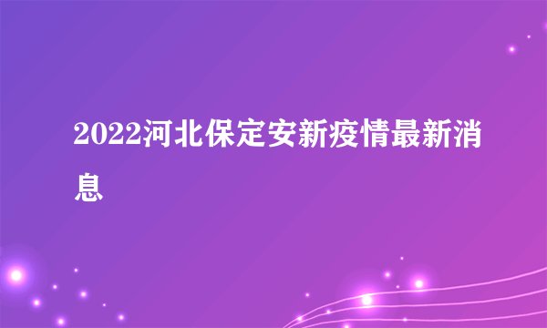2022河北保定安新疫情最新消息