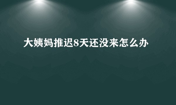 大姨妈推迟8天还没来怎么办