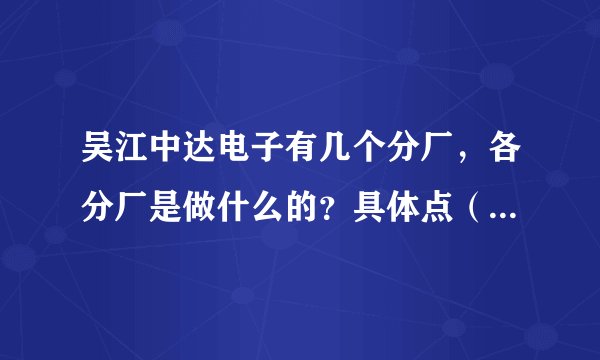 吴江中达电子有几个分厂,各分厂是做什么的?具体点(最好是内部人员回答)?