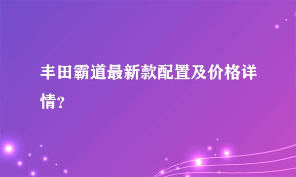 丰田霸道最新款配置及价格详情？