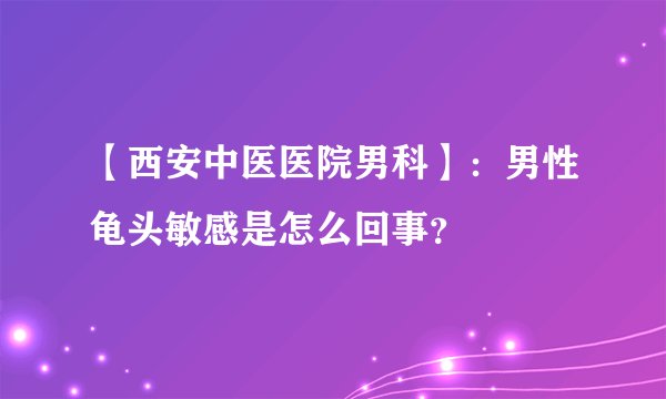 【西安中医医院男科】:男性龟头敏感是怎么回事?