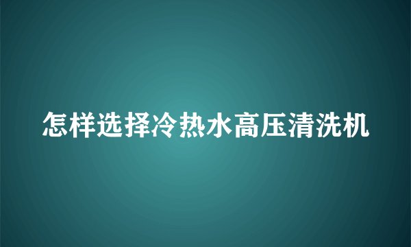 怎样选择冷热水高压清洗机