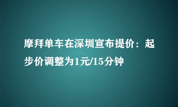 摩拜单车在深圳宣布提价：起步价调整为1元/15分钟