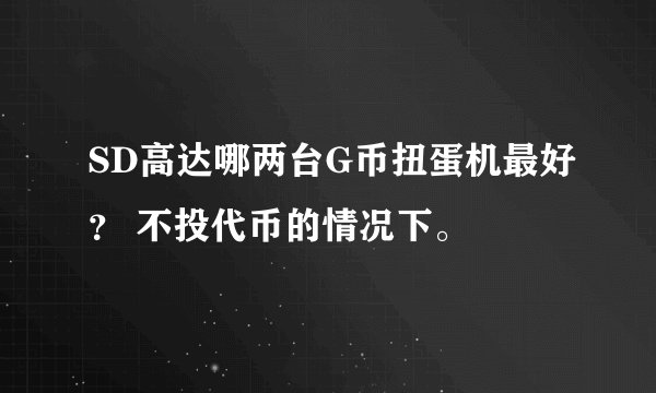 SD高达哪两台G币扭蛋机最好? 不投代币的情况下。