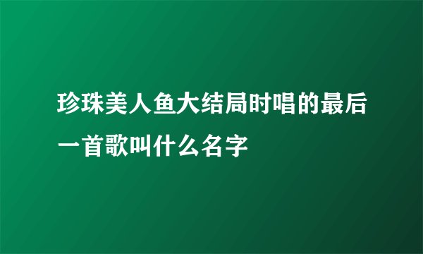 珍珠美人鱼大结局时唱的最后一首歌叫什么名字