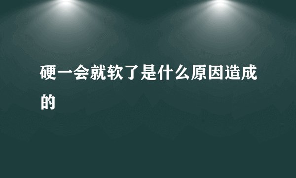 硬一会就软了是什么原因造成的