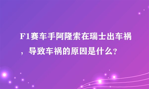 F1赛车手阿隆索在瑞士出车祸，导致车祸的原因是什么？