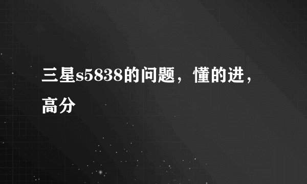 三星s5838的问题，懂的进，高分