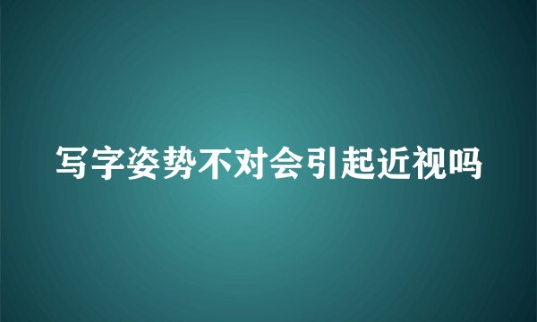 写字姿势不对会引起近视吗