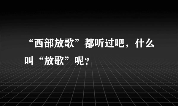 “西部放歌”都听过吧,什么叫“放歌”呢?