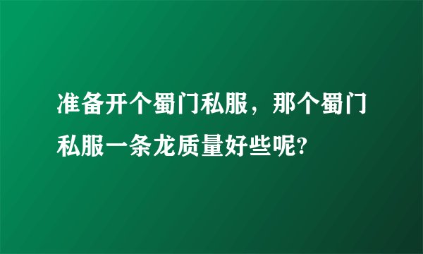 准备开个蜀门私服，那个蜀门私服一条龙质量好些呢?