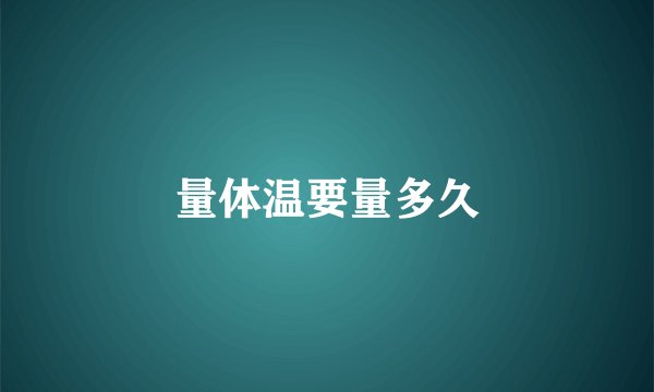 量体温要量多久