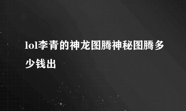 lol李青的神龙图腾神秘图腾多少钱出